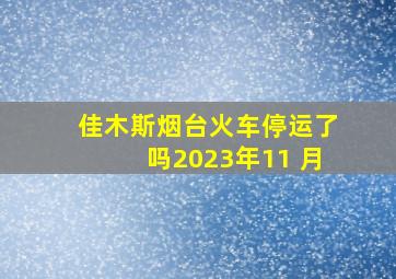 佳木斯烟台火车停运了吗2023年11 月